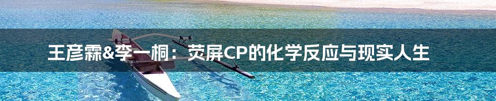 王彦霖&李一桐：荧屏CP的化学反应与现实人生