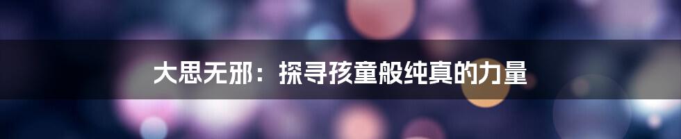 大思无邪：探寻孩童般纯真的力量