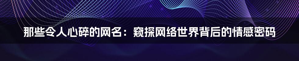 那些令人心碎的网名：窥探网络世界背后的情感密码