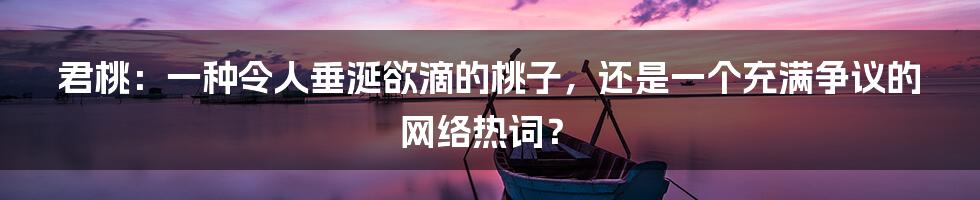 君桃：一种令人垂涎欲滴的桃子，还是一个充满争议的网络热词？