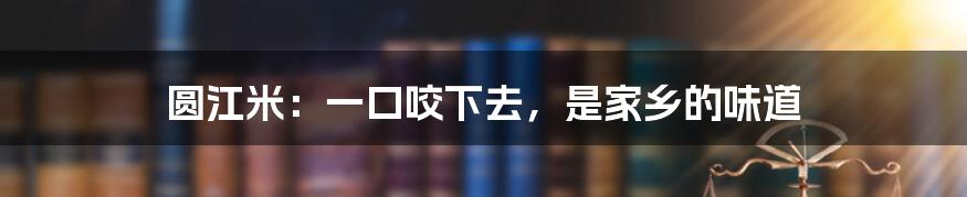 圆江米:一口咬下去,是家乡的味道