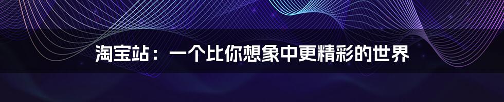 淘宝站:一个比你想象中更精彩的世界