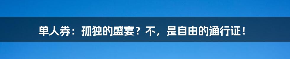 单人券：孤独的盛宴？不，是自由的通行证！