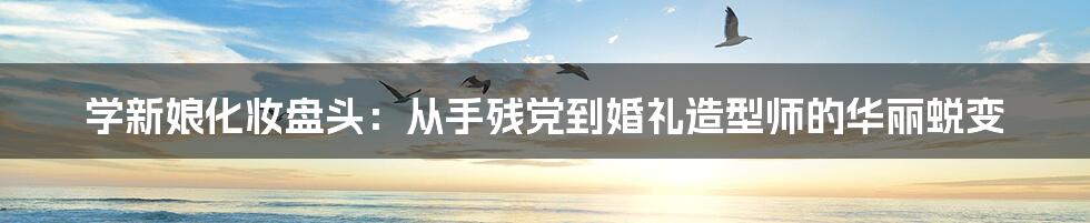 学新娘化妆盘头：从手残党到婚礼造型师的华丽蜕变