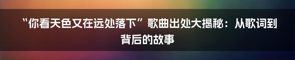“你看天色又在远处落下”歌曲出处大揭秘：从歌词到背后的故事