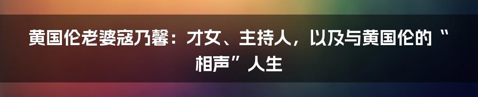 黄国伦老婆寇乃馨：才女、主持人，以及与黄国伦的“相声”人生