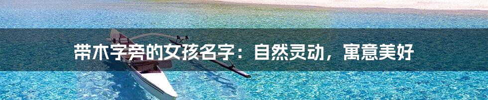 带木字旁的女孩名字：自然灵动，寓意美好
