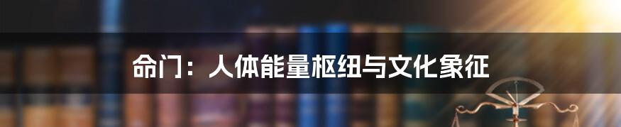 命门：人体能量枢纽与文化象征