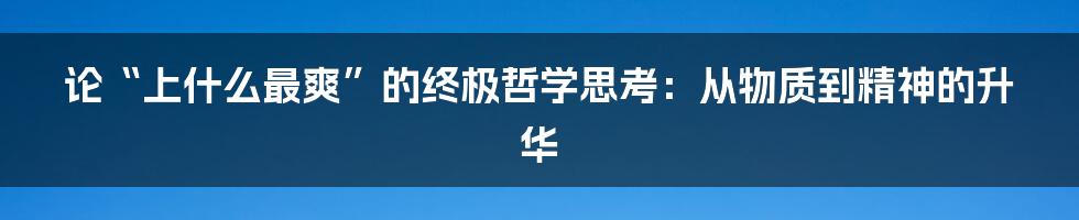 论“上什么最爽”的终极哲学思考:从物质到精神的升华