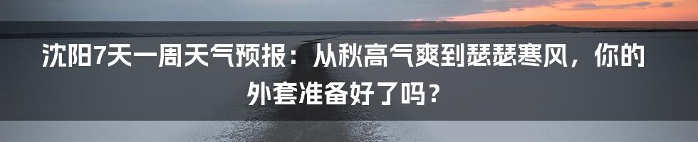 沈阳7天一周天气预报:从秋高气爽到瑟瑟寒风,你的外套准备好了吗?