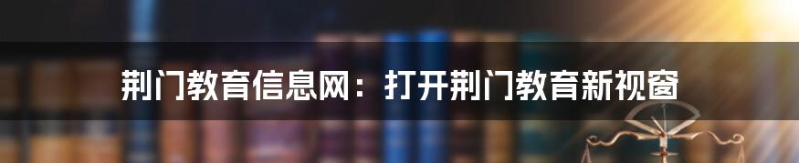 荆门教育信息网:打开荆门教育新视窗