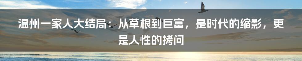 温州一家人大结局：从草根到巨富，是时代的缩影，更是人性的拷问
