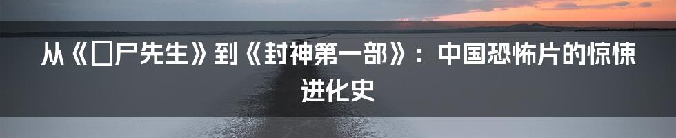 从《殭尸先生》到《封神第一部》：中国恐怖片的惊悚进化史
