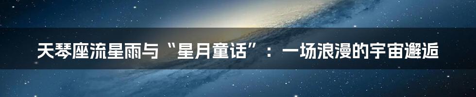 天琴座流星雨与“星月童话”：一场浪漫的宇宙邂逅