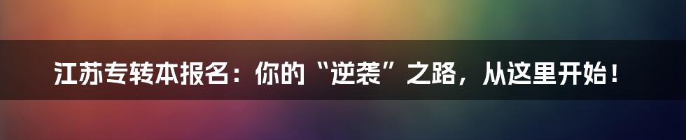 江苏专转本报名：你的“逆袭”之路，从这里开始！