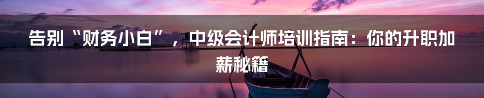 告别“财务小白”,中级会计师培训指南:你的升职加薪秘籍