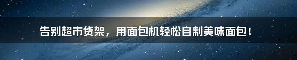 告别超市货架,用面包机轻松自制美味面包!