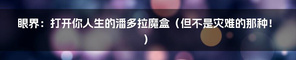 眼界:打开你人生的潘多拉魔盒(但不是灾难的那种!)