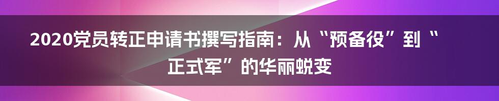 2020党员转正申请书撰写指南：从“预备役”到“正式军”的华丽蜕变