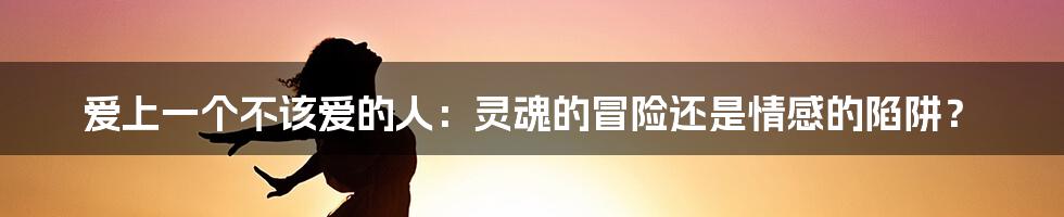 爱上一个不该爱的人:灵魂的冒险还是情感的陷阱?