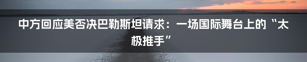 中方回应美否决巴勒斯坦请求：一场国际舞台上的“太极推手”