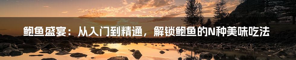 鲍鱼盛宴：从入门到精通，解锁鲍鱼的N种美味吃法