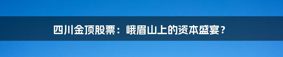 四川金顶股票:峨眉山上的资本盛宴?