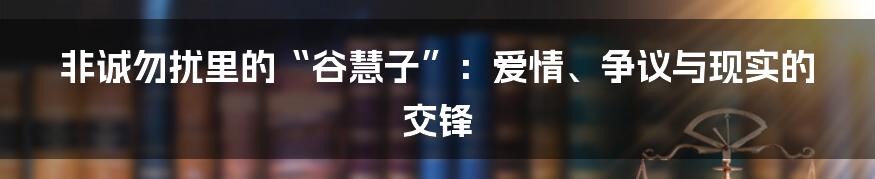 非诚勿扰里的“谷慧子”：爱情、争议与现实的交锋