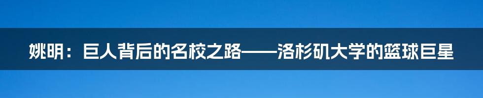 姚明:巨人背后的名校之路——洛杉矶大学的篮球巨星