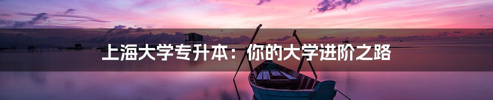 上海大学专升本:你的大学进阶之路