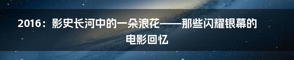 2016：影史长河中的一朵浪花——那些闪耀银幕的电影回忆
