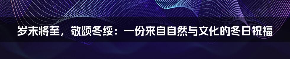 岁末将至，敬颂冬绥：一份来自自然与文化的冬日祝福