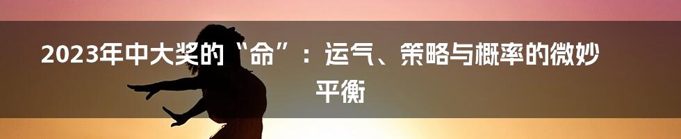 2023年中大奖的“命”:运气、策略与概率的微妙平衡