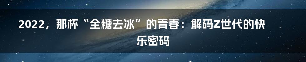 2022,那杯“全糖去冰”的青春:解码Z世代的快乐密码