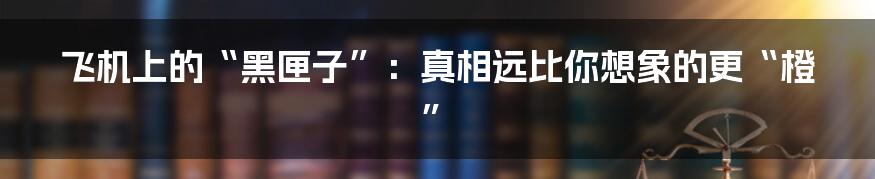 飞机上的“黑匣子”：真相远比你想象的更“橙”