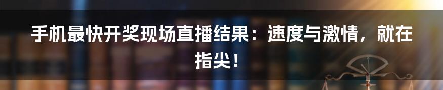 手机最快开奖现场直播结果:速度与激情,就在指尖!