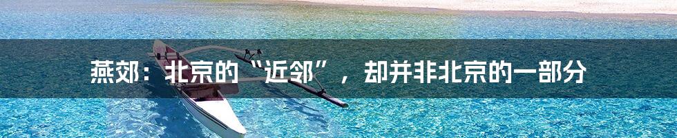 燕郊:北京的“近邻”,却并非北京的一部分