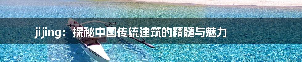 jijing:探秘中国传统建筑的精髓与魅力