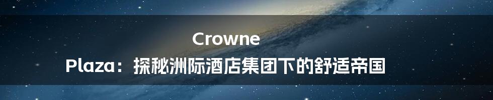 Crowne Plaza:探秘洲际酒店集团下的舒适帝国