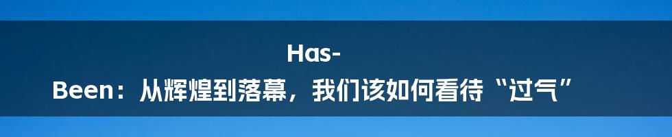 Has-Been：从辉煌到落幕，我们该如何看待“过气”