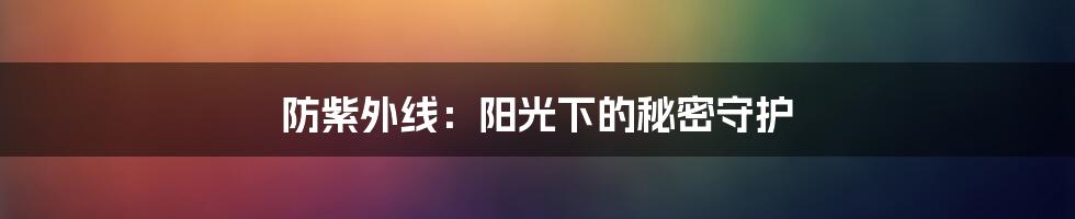 防紫外线：阳光下的秘密守护