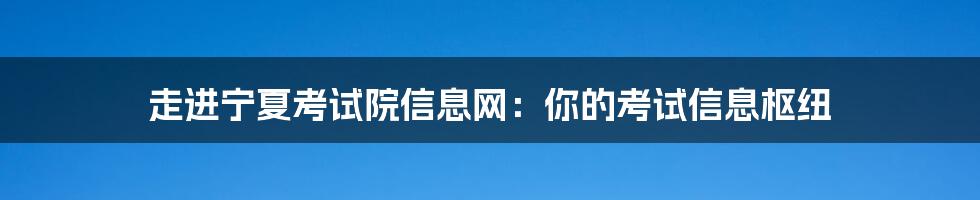 走进宁夏考试院信息网：你的考试信息枢纽