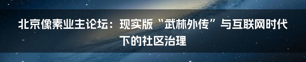 北京像素业主论坛：现实版“武林外传”与互联网时代下的社区治理