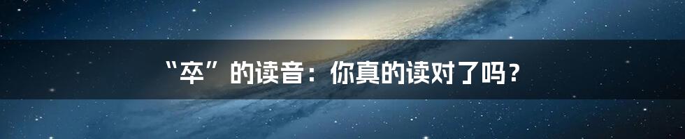 “卒”的读音:你真的读对了吗?