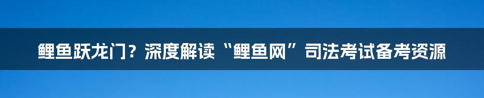 鲤鱼跃龙门?深度解读“鲤鱼网”司法考试备考资源