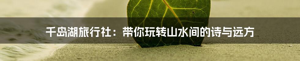 千岛湖旅行社：带你玩转山水间的诗与远方