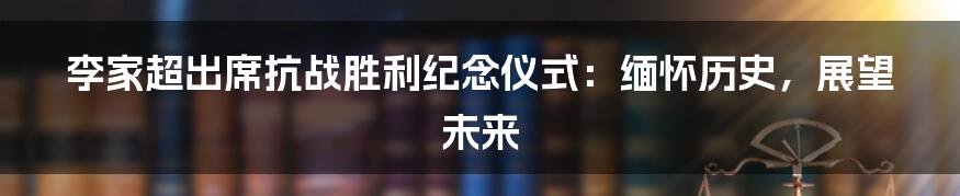 李家超出席抗战胜利纪念仪式:缅怀历史,展望未来