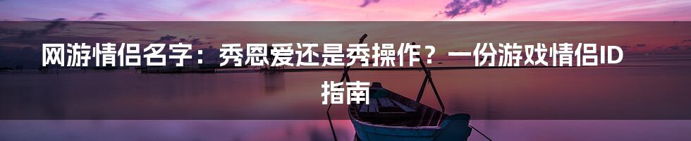 网游情侣名字:秀恩爱还是秀操作?一份游戏情侣ID指南