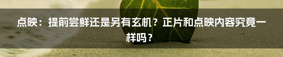点映：提前尝鲜还是另有玄机？正片和点映内容究竟一样吗？