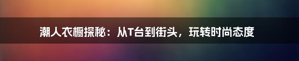潮人衣橱探秘:从T台到街头,玩转时尚态度